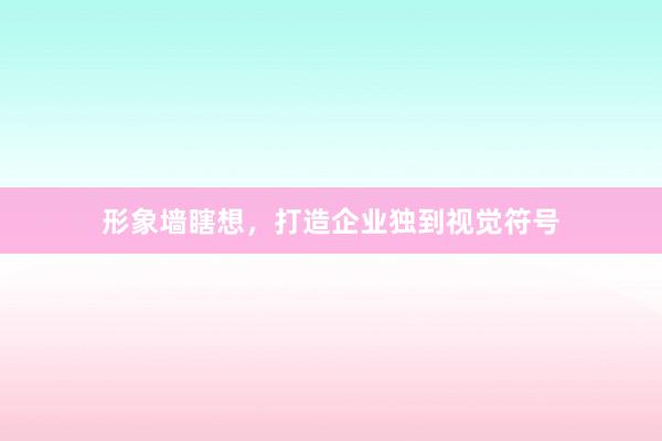 形象墙瞎想，打造企业独到视觉符号