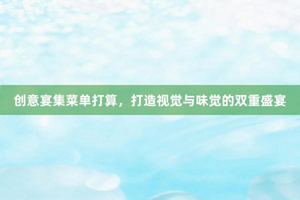 创意宴集菜单打算，打造视觉与味觉的双重盛宴