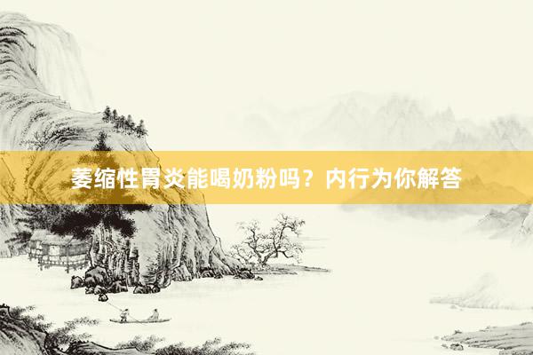 萎缩性胃炎能喝奶粉吗？内行为你解答