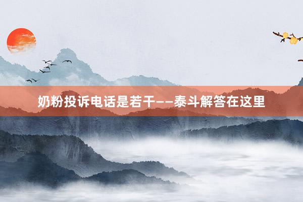 奶粉投诉电话是若干——泰斗解答在这里