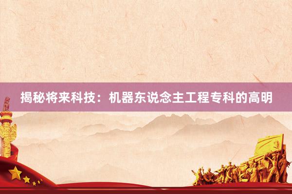揭秘将来科技：机器东说念主工程专科的高明