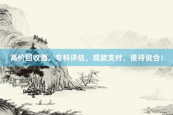 高价回收酒，专科评估，现款支付，接待说合！