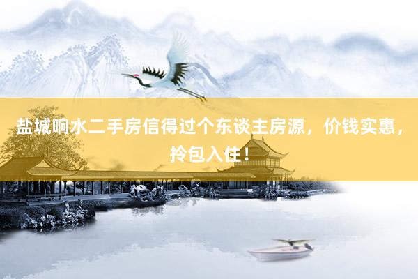 盐城响水二手房信得过个东谈主房源，价钱实惠，拎包入住！