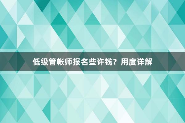 低级管帐师报名些许钱？用度详解