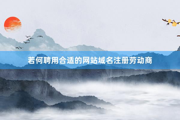 若何聘用合适的网站域名注册劳动商
