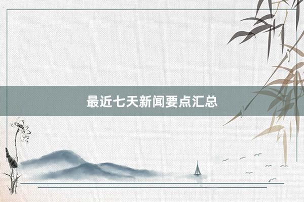 最近七天新闻要点汇总