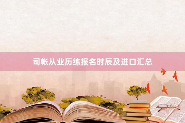 司帐从业历练报名时辰及进口汇总