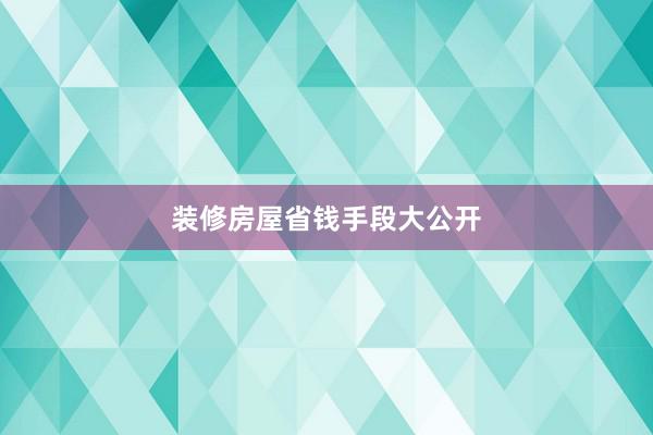 装修房屋省钱手段大公开