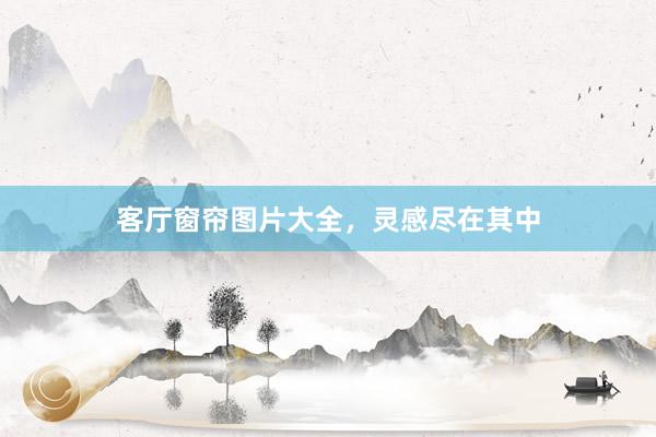 客厅窗帘图片大全，灵感尽在其中