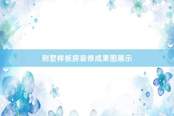 别墅样板房装修成果图展示