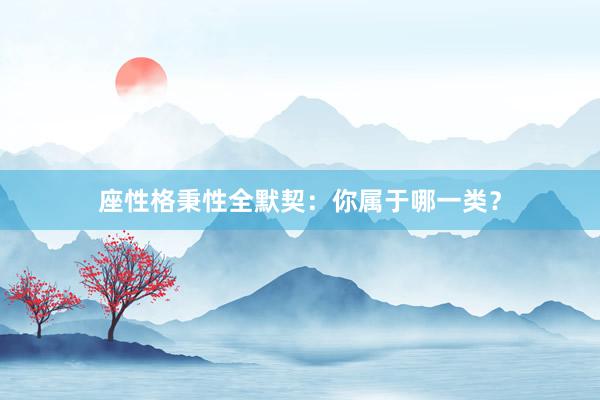 座性格秉性全默契：你属于哪一类？