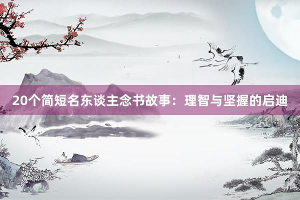 20个简短名东谈主念书故事：理智与坚握的启迪