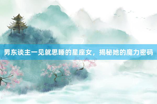 男东谈主一见就思睡的星座女，揭秘她的魔力密码