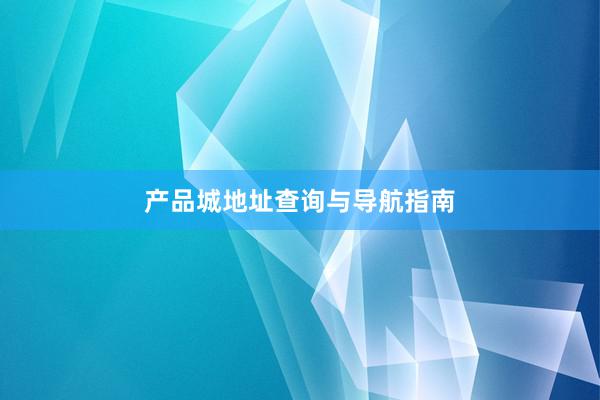 产品城地址查询与导航指南