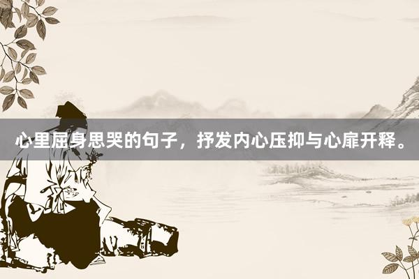 心里屈身思哭的句子，抒发内心压抑与心扉开释。