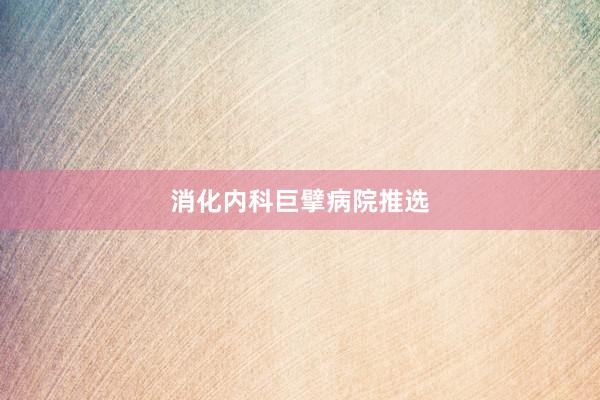 消化内科巨擘病院推选