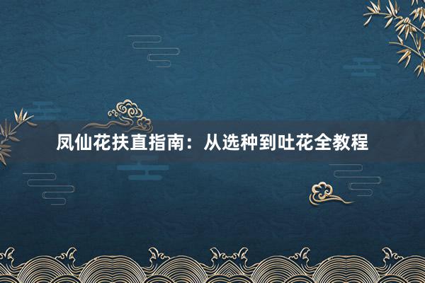 凤仙花扶直指南：从选种到吐花全教程