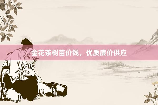 金花茶树苗价钱，优质廉价供应