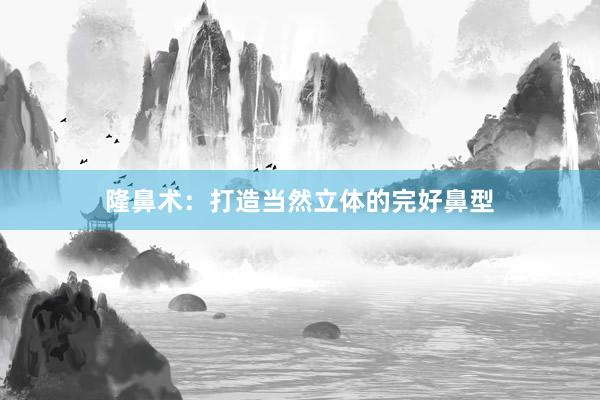 隆鼻术：打造当然立体的完好鼻型